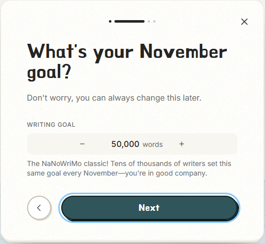 Screenshot of the NaNo 2.0 tracker onboarding process, page two; an input box with plus and minus signs that allow a user to change their word count goal, and a button labeled 'Next'.